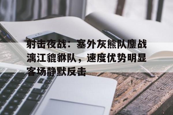 射击夜战：塞外灰熊队鏖战漓江貔貅队，速度优势明显客场静默反击的简单介绍