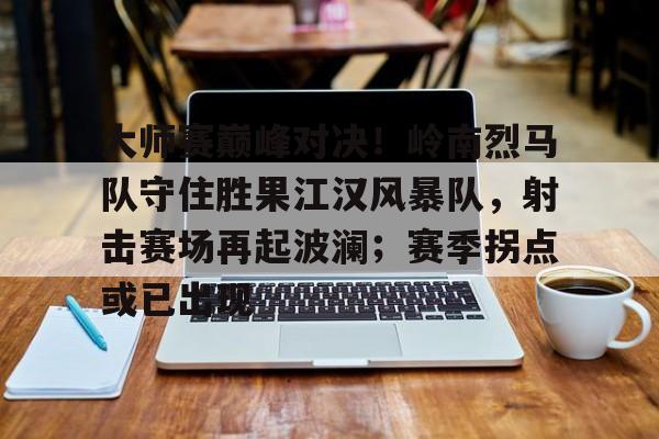 包含大师赛巅峰对决！岭南烈马队守住胜果江汉风暴队，射击赛场再起波澜；赛季拐点或已出现的词条